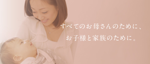 すべてのお母さんのために、お子様と家族のために。